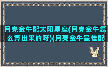 月亮金牛配太阳星座(月亮金牛怎么算出来的呀)(月亮金牛最佳配对)