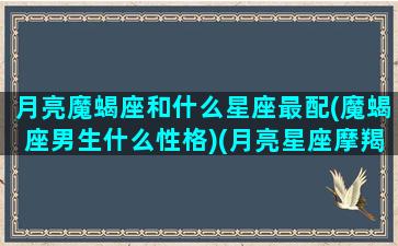 月亮魔蝎座和什么星座最配(魔蝎座男生什么性格)(月亮星座摩羯座配对)