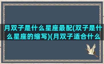 月双子是什么星座最配(双子是什么星座的缩写)(月双子适合什么月亮星座)