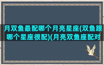 月双鱼最配哪个月亮星座(双鱼跟哪个星座很配)(月亮双鱼座配对)