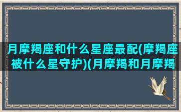 月摩羯座和什么星座最配(摩羯座被什么星守护)(月摩羯和月摩羯在一起)