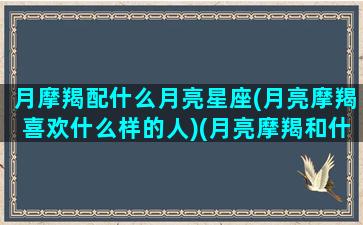 月摩羯配什么月亮星座(月亮摩羯喜欢什么样的人)(月亮摩羯和什么配)