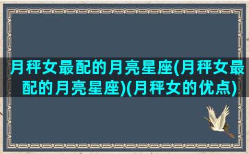 月秤女最配的月亮星座(月秤女最配的月亮星座)(月秤女的优点)