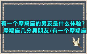 有一个摩羯座的男友是什么体验？摩羯座几分男朋友/有一个摩羯座的男友是什么体验？摩羯座几分男朋友-我的网站