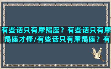 有些话只有摩羯座？有些话只有摩羯座才懂/有些话只有摩羯座？有些话只有摩羯座才懂-我的网站