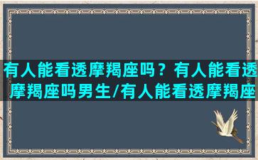 有人能看透摩羯座吗？有人能看透摩羯座吗男生/有人能看透摩羯座吗？有人能看透摩羯座吗男生-我的网站