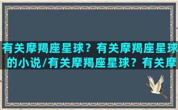 有关摩羯座星球？有关摩羯座星球的小说/有关摩羯座星球？有关摩羯座星球的小说-我的网站