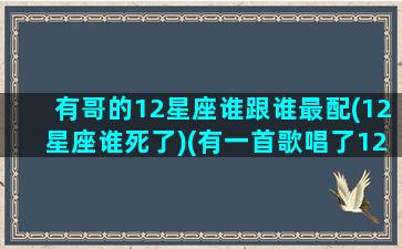 有哥的12星座谁跟谁最配(12星座谁死了)(有一首歌唱了12个星座)