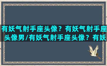 有妖气射手座头像？有妖气射手座头像男/有妖气射手座头像？有妖气射手座头像男-我的网站