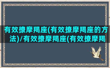 有效撩摩羯座(有效撩摩羯座的方法)/有效撩摩羯座(有效撩摩羯座的方法)-我的网站