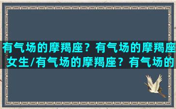 有气场的摩羯座？有气场的摩羯座女生/有气场的摩羯座？有气场的摩羯座女生-我的网站