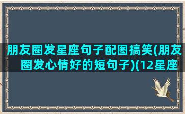 朋友圈发星座句子配图搞笑(朋友圈发心情好的短句子)(12星座发朋友圈)