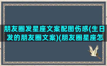 朋友圈发星座文案配图伤感(生日发的朋友圈文案)(朋友圈星座怎么发朋友圈)