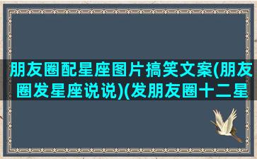 朋友圈配星座图片搞笑文案(朋友圈发星座说说)(发朋友圈十二星座的配文)