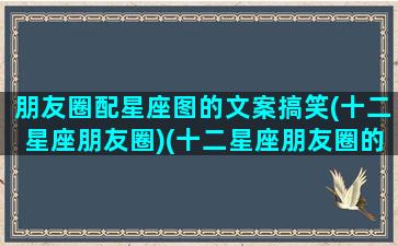 朋友圈配星座图的文案搞笑(十二星座朋友圈)(十二星座朋友圈的搞笑日常)