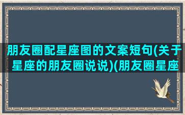 朋友圈配星座图的文案短句(关于星座的朋友圈说说)(朋友圈星座怎么发朋友圈)