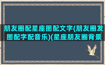 朋友圈配星座图配文字(朋友圈发图配字配音乐)(星座朋友圈背景图)