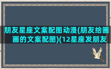 朋友星座文案配图动漫(朋友给画画的文案配图)(12星座发朋友圈会怎么发)