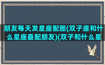 朋友每天发星座配图(双子座和什么星座最配朋友)(双子和什么星座做朋友)