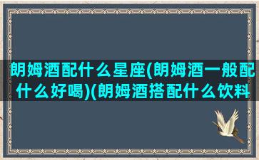 朗姆酒配什么星座(朗姆酒一般配什么好喝)(朗姆酒搭配什么饮料)