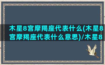 木星8宫摩羯座代表什么(木星8宫摩羯座代表什么意思)/木星8宫摩羯座代表什么(木星8宫摩羯座代表什么意思)-我的网站