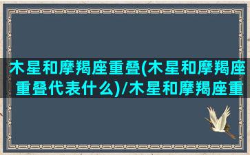 木星和摩羯座重叠(木星和摩羯座重叠代表什么)/木星和摩羯座重叠(木星和摩羯座重叠代表什么)-我的网站