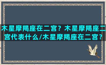 木星摩羯座在二宫？木星摩羯座二宫代表什么/木星摩羯座在二宫？木星摩羯座二宫代表什么-我的网站