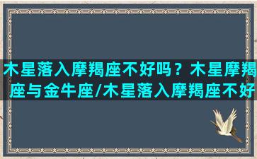 木星落入摩羯座不好吗？木星摩羯座与金牛座/木星落入摩羯座不好吗？木星摩羯座与金牛座-我的网站