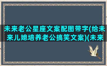 未来老公星座文案配图带字(给未来儿媳培养老公搞笑文案)(未来老公职业星盘)