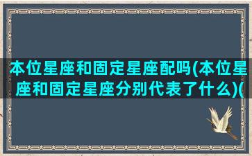 本位星座和固定星座配吗(本位星座和固定星座分别代表了什么)(本位星座和变动星座)