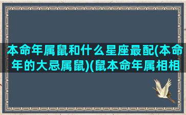 本命年属鼠和什么星座最配(本命年的大忌属鼠)(鼠本命年属相相冲怎么办)