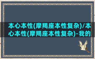 本心本性(摩羯座本性复杂)/本心本性(摩羯座本性复杂)-我的网站(摩羯座本命菩萨)