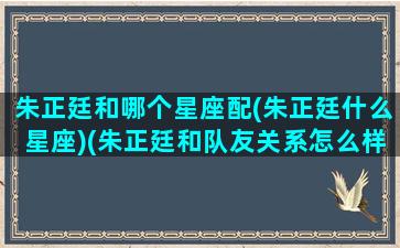 朱正廷和哪个星座配(朱正廷什么星座)(朱正廷和队友关系怎么样)