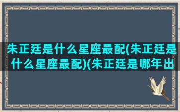 朱正廷是什么星座最配(朱正廷是什么星座最配)(朱正廷是哪年出生的)