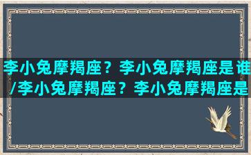 李小兔摩羯座？李小兔摩羯座是谁/李小兔摩羯座？李小兔摩羯座是谁-我的网站