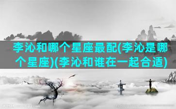 李沁和哪个星座最配(李沁是哪个星座)(李沁和谁在一起合适)