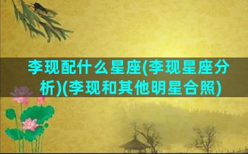 李现配什么星座(李现星座分析)(李现和其他明星合照)