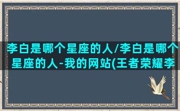 李白是哪个星座的人/李白是哪个星座的人-我的网站(王者荣耀李白是什么星座的)