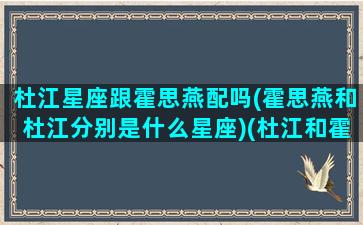 杜江星座跟霍思燕配吗(霍思燕和杜江分别是什么星座)(杜江和霍思燕属什么)