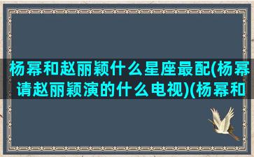 杨幂和赵丽颖什么星座最配(杨幂请赵丽颖演的什么电视)(杨幂和赵丽颖谁命好)