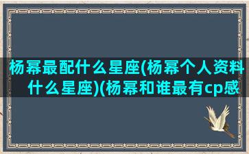 杨幂最配什么星座(杨幂个人资料什么星座)(杨幂和谁最有cp感)