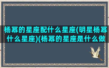 杨幂的星座配什么星座(明星杨幂什么星座)(杨幂的星座是什么做)