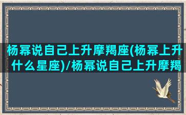 杨幂说自己上升摩羯座(杨幂上升什么星座)/杨幂说自己上升摩羯座(杨幂上升什么星座)-我的网站