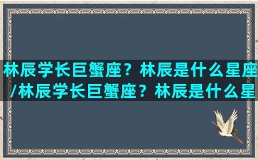 林辰学长巨蟹座？林辰是什么星座/林辰学长巨蟹座？林辰是什么星座-我的网站