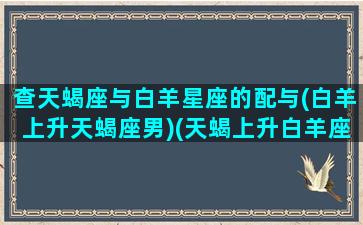 查天蝎座与白羊星座的配与(白羊上升天蝎座男)(天蝎上升白羊座男生)