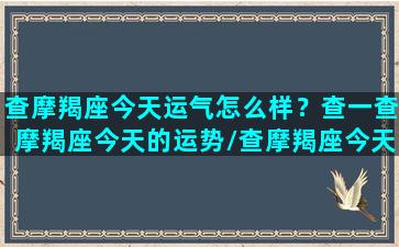 查摩羯座今天运气怎么样？查一查摩羯座今天的运势/查摩羯座今天运气怎么样？查一查摩羯座今天的运势-我的网站