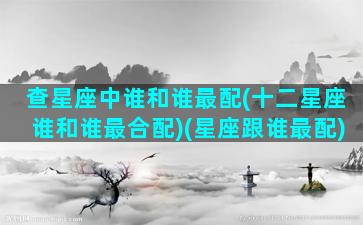 查星座中谁和谁最配(十二星座谁和谁最合配)(星座跟谁最配)