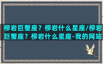 柳岩巨蟹座？柳岩什么星座/柳岩巨蟹座？柳岩什么星座-我的网站