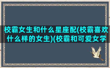 校霸女生和什么星座配(校霸喜欢什么样的女生)(校霸和可爱女学霸的小说推荐)