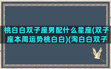 桃白白双子座男配什么星座(双子座本周运势桃白白)(淘白白双子座男)